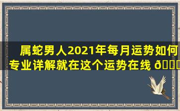 属蛇男人2021年每月运势如何专业详解就在这个运势在线 🐕 测算 🐟 网站